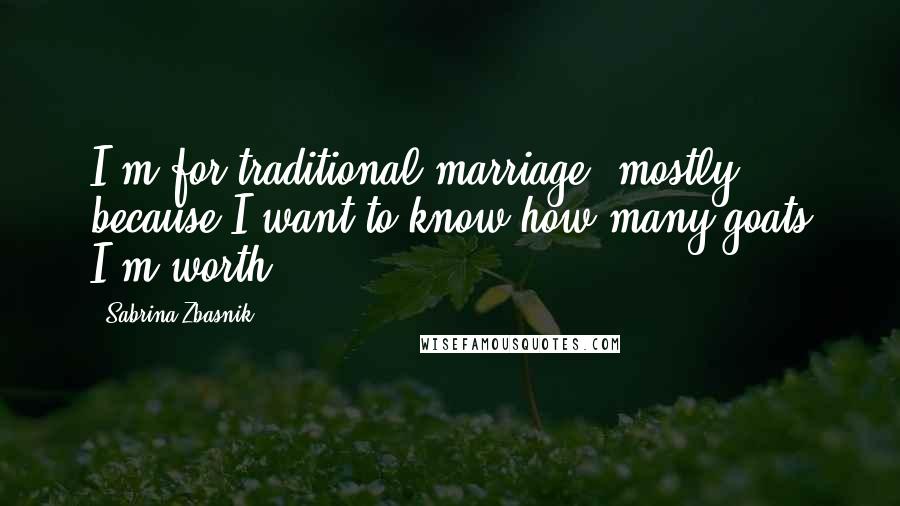 Sabrina Zbasnik Quotes: I'm for traditional marriage, mostly because I want to know how many goats I'm worth.