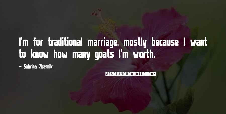 Sabrina Zbasnik Quotes: I'm for traditional marriage, mostly because I want to know how many goats I'm worth.