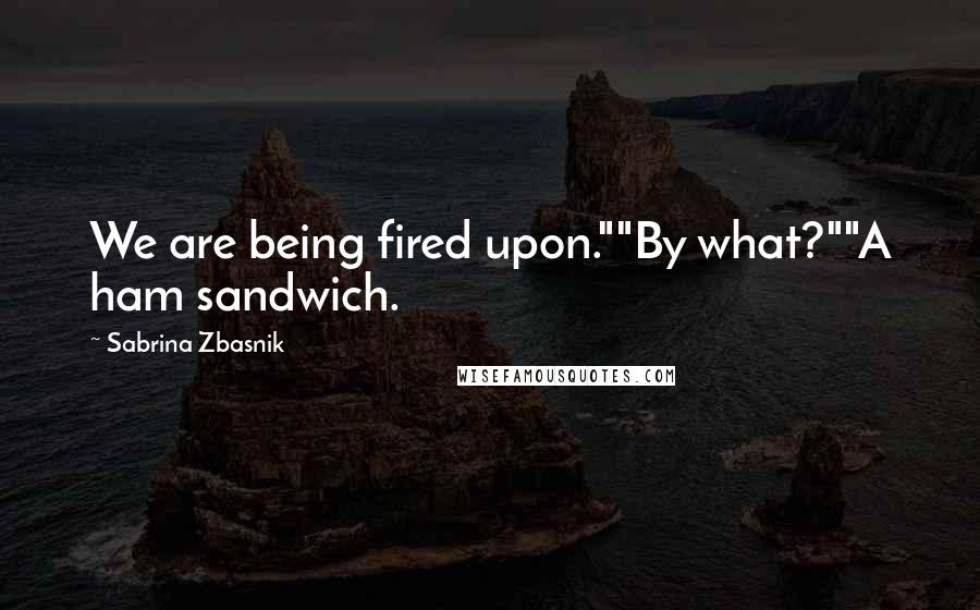 Sabrina Zbasnik Quotes: We are being fired upon.""By what?""A ham sandwich.