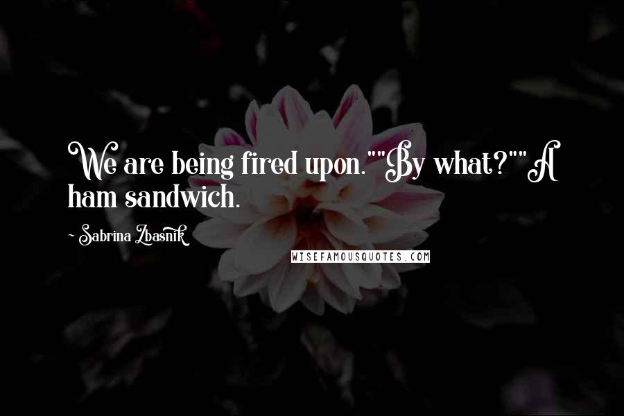 Sabrina Zbasnik Quotes: We are being fired upon.""By what?""A ham sandwich.