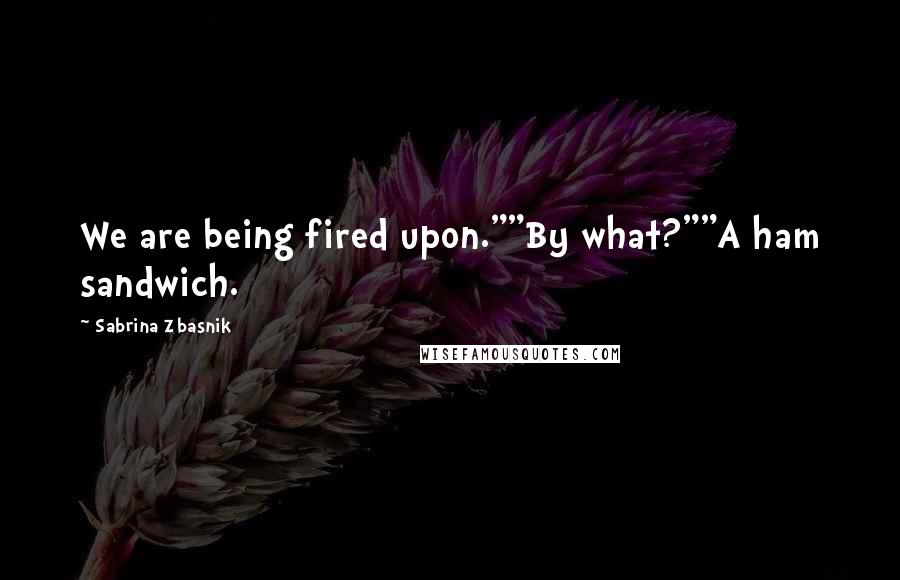 Sabrina Zbasnik Quotes: We are being fired upon.""By what?""A ham sandwich.