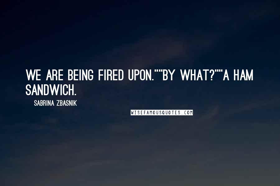 Sabrina Zbasnik Quotes: We are being fired upon.""By what?""A ham sandwich.