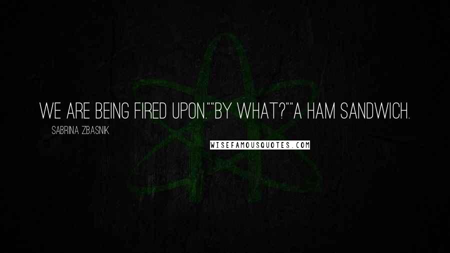 Sabrina Zbasnik Quotes: We are being fired upon.""By what?""A ham sandwich.