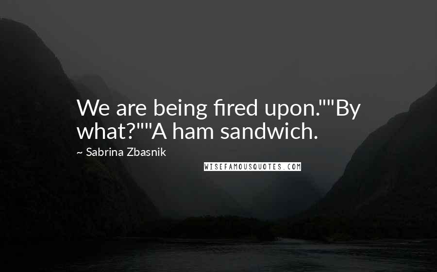 Sabrina Zbasnik Quotes: We are being fired upon.""By what?""A ham sandwich.