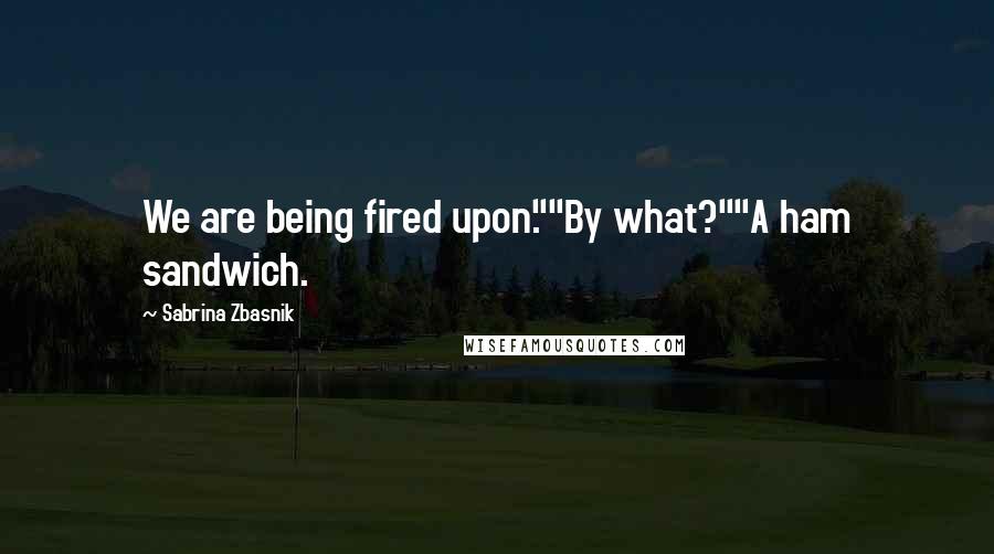 Sabrina Zbasnik Quotes: We are being fired upon.""By what?""A ham sandwich.