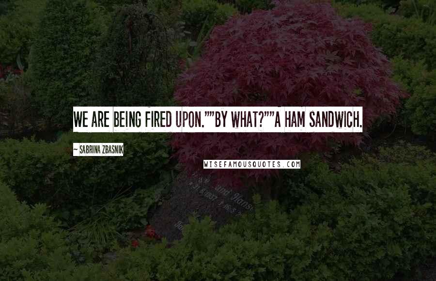Sabrina Zbasnik Quotes: We are being fired upon.""By what?""A ham sandwich.