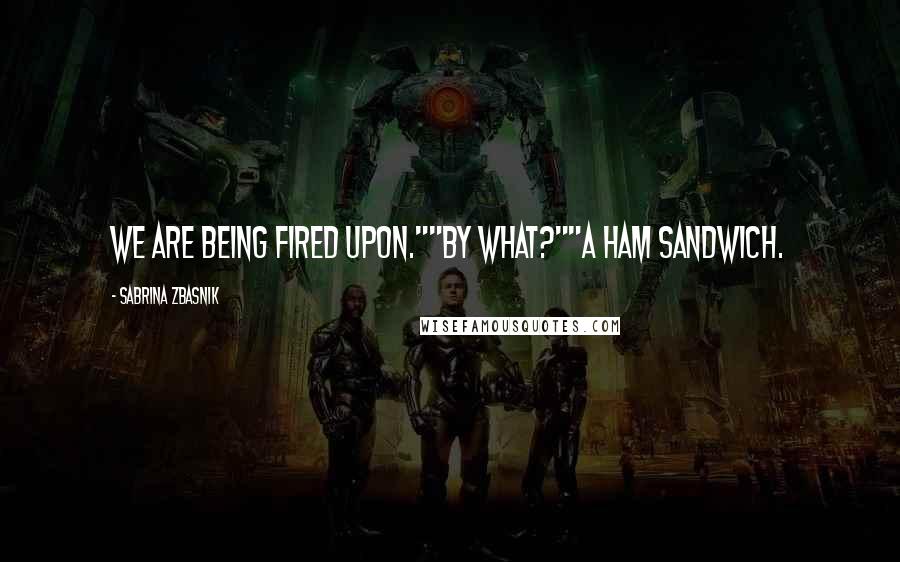 Sabrina Zbasnik Quotes: We are being fired upon.""By what?""A ham sandwich.