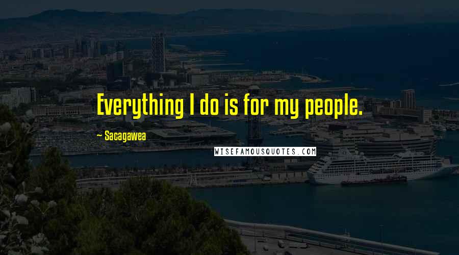 Sacagawea Quotes: Everything I do is for my people.
