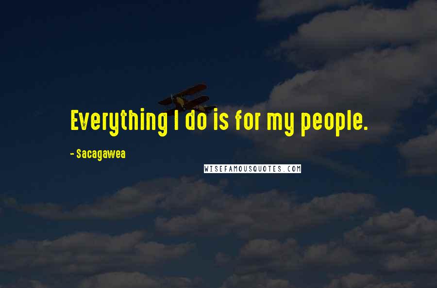 Sacagawea Quotes: Everything I do is for my people.