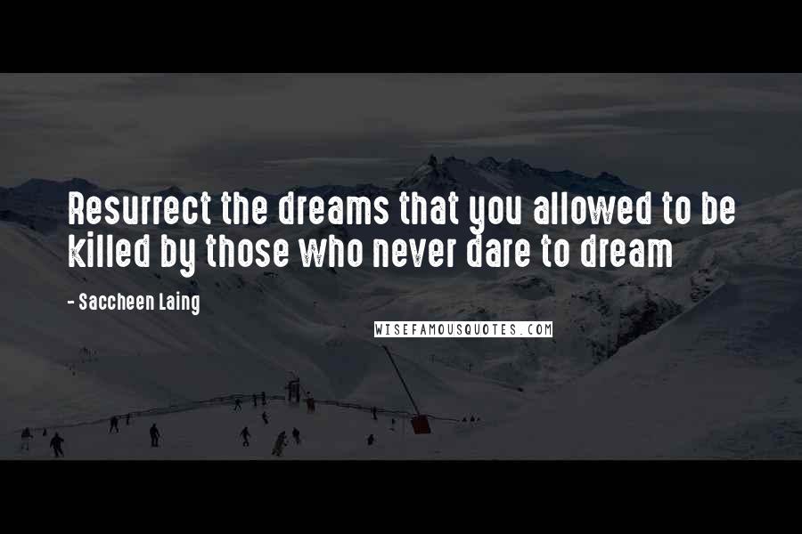 Saccheen Laing Quotes: Resurrect the dreams that you allowed to be killed by those who never dare to dream