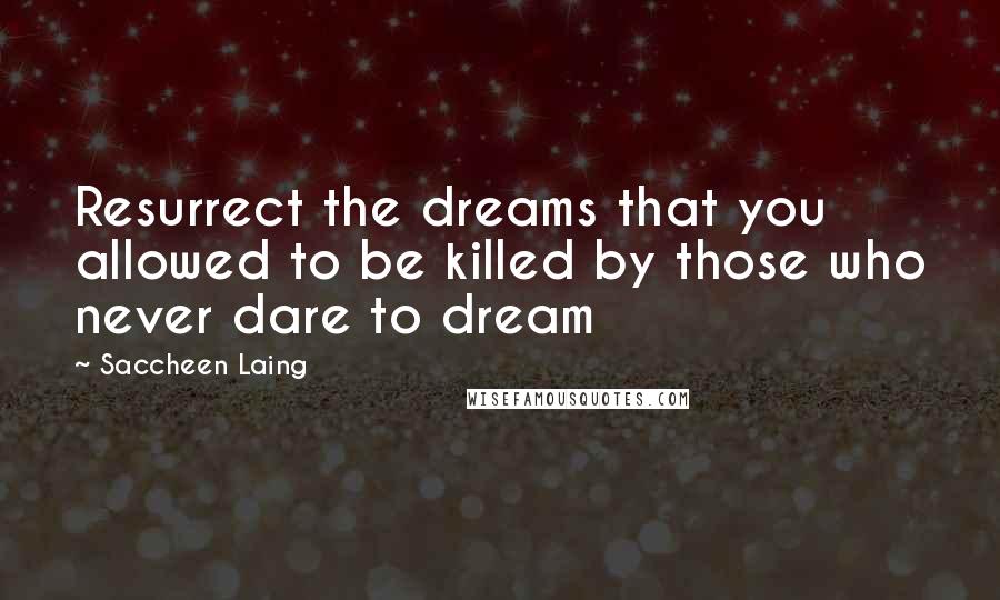 Saccheen Laing Quotes: Resurrect the dreams that you allowed to be killed by those who never dare to dream