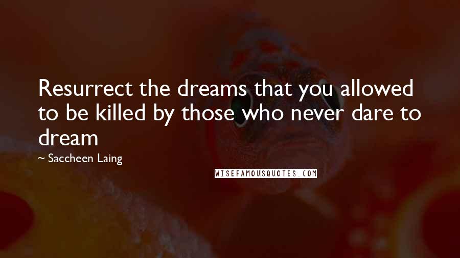 Saccheen Laing Quotes: Resurrect the dreams that you allowed to be killed by those who never dare to dream