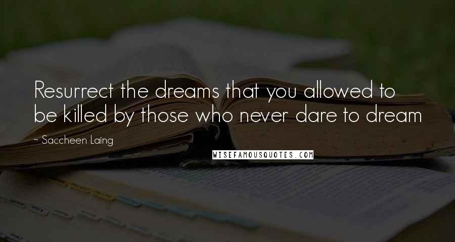 Saccheen Laing Quotes: Resurrect the dreams that you allowed to be killed by those who never dare to dream