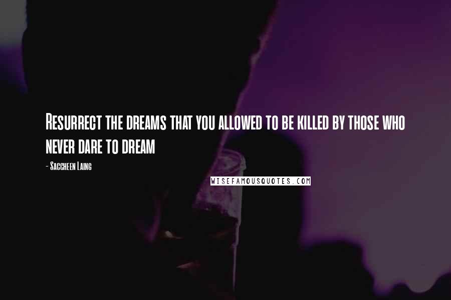 Saccheen Laing Quotes: Resurrect the dreams that you allowed to be killed by those who never dare to dream