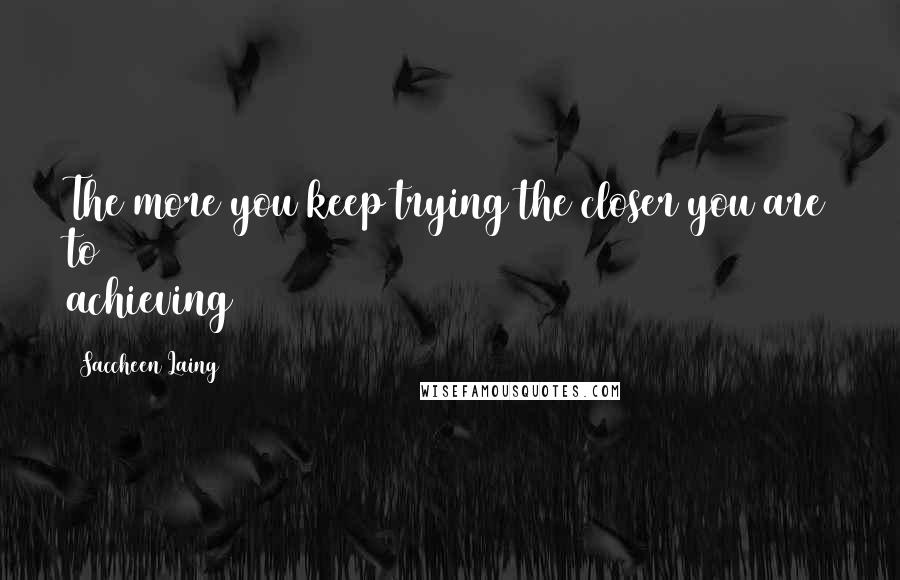 Saccheen Laing Quotes: The more you keep trying the closer you are to achieving