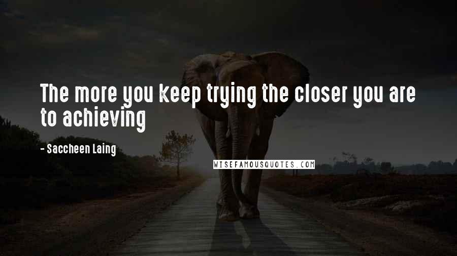 Saccheen Laing Quotes: The more you keep trying the closer you are to achieving