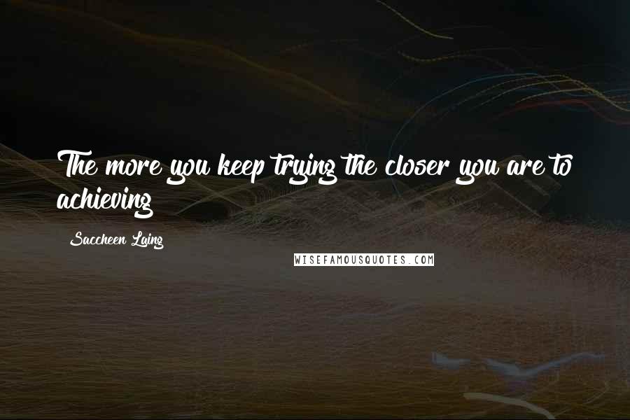 Saccheen Laing Quotes: The more you keep trying the closer you are to achieving