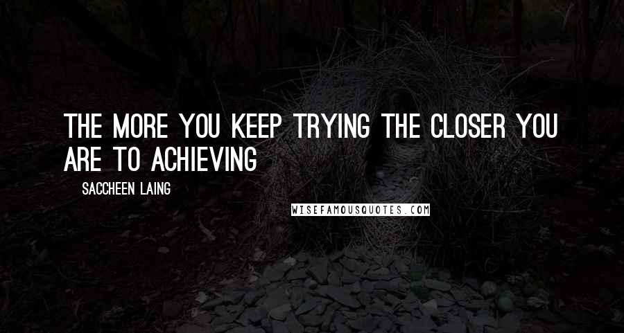 Saccheen Laing Quotes: The more you keep trying the closer you are to achieving