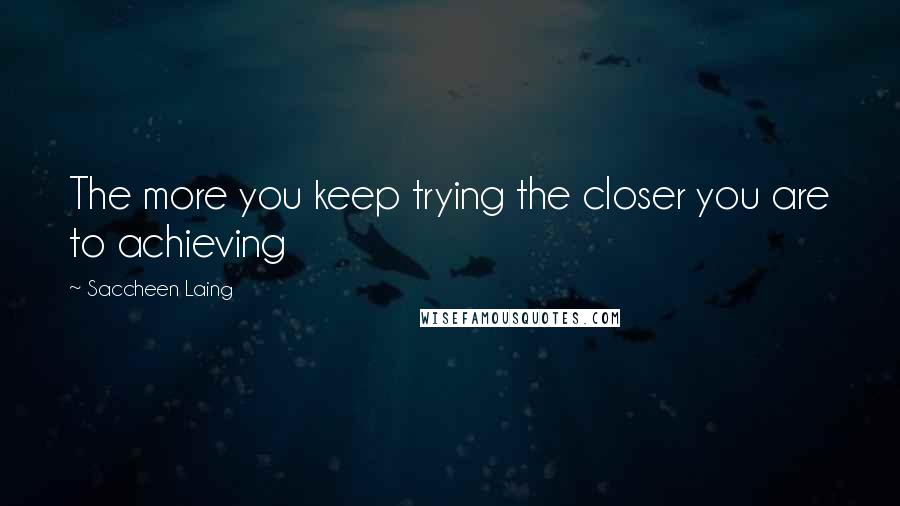 Saccheen Laing Quotes: The more you keep trying the closer you are to achieving