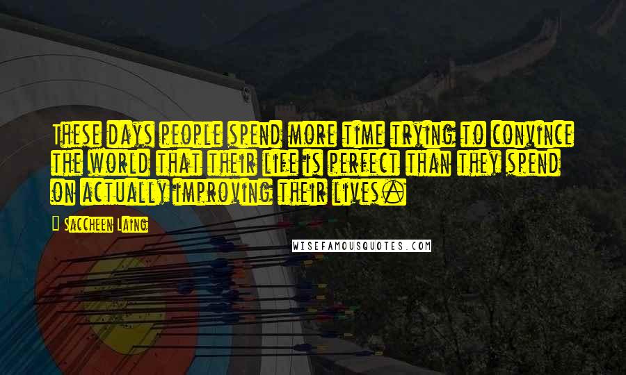 Saccheen Laing Quotes: These days people spend more time trying to convince the world that their life is perfect than they spend on actually improving their lives.