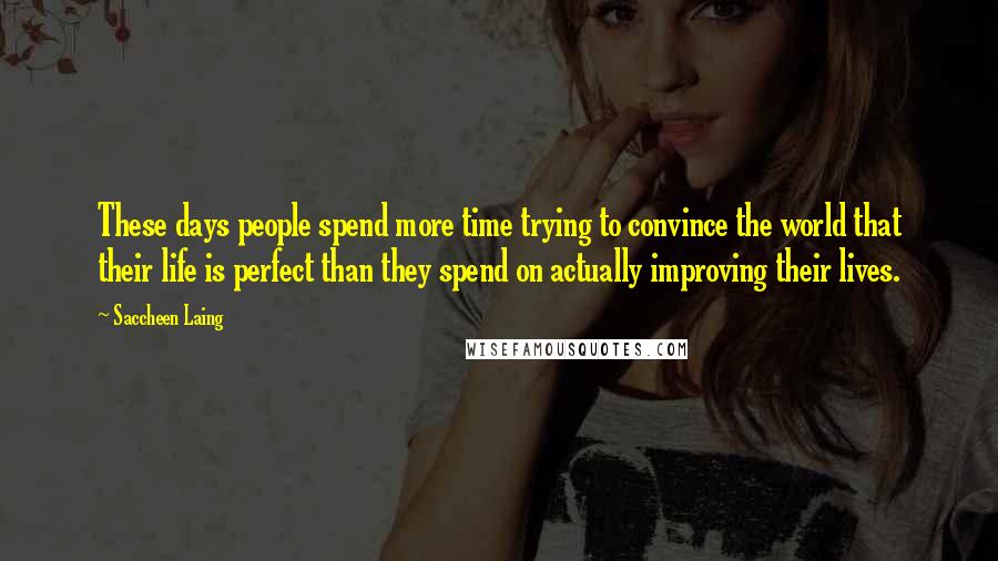 Saccheen Laing Quotes: These days people spend more time trying to convince the world that their life is perfect than they spend on actually improving their lives.