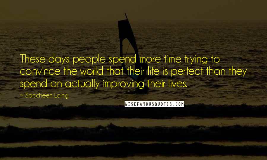 Saccheen Laing Quotes: These days people spend more time trying to convince the world that their life is perfect than they spend on actually improving their lives.