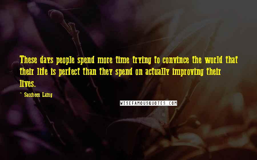 Saccheen Laing Quotes: These days people spend more time trying to convince the world that their life is perfect than they spend on actually improving their lives.