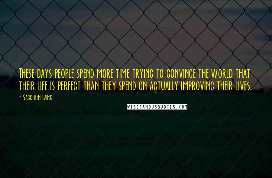 Saccheen Laing Quotes: These days people spend more time trying to convince the world that their life is perfect than they spend on actually improving their lives.