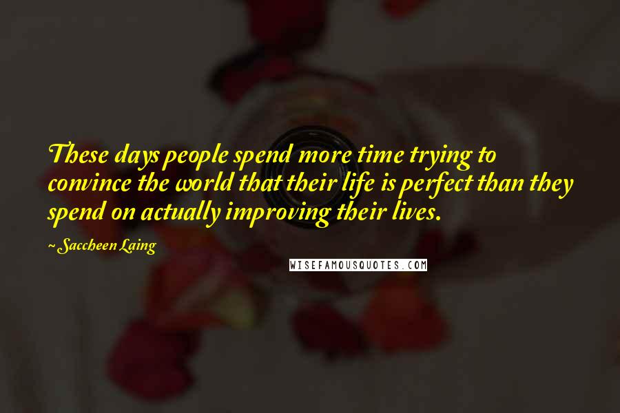 Saccheen Laing Quotes: These days people spend more time trying to convince the world that their life is perfect than they spend on actually improving their lives.