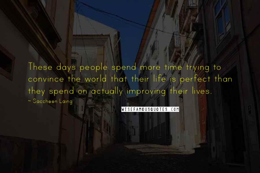 Saccheen Laing Quotes: These days people spend more time trying to convince the world that their life is perfect than they spend on actually improving their lives.