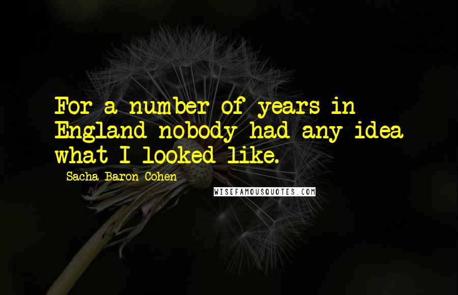 Sacha Baron Cohen Quotes: For a number of years in England nobody had any idea what I looked like.