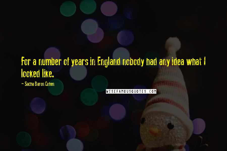 Sacha Baron Cohen Quotes: For a number of years in England nobody had any idea what I looked like.