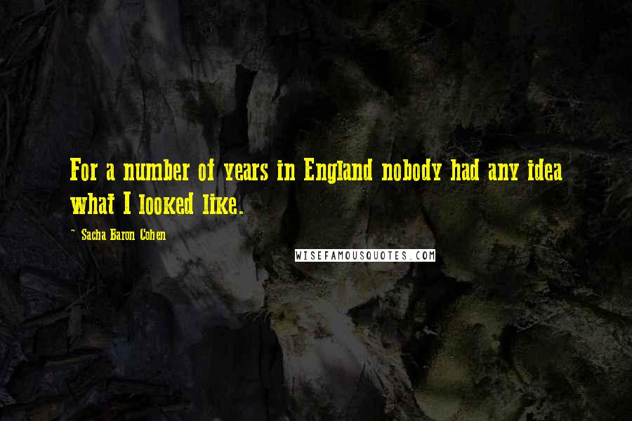 Sacha Baron Cohen Quotes: For a number of years in England nobody had any idea what I looked like.