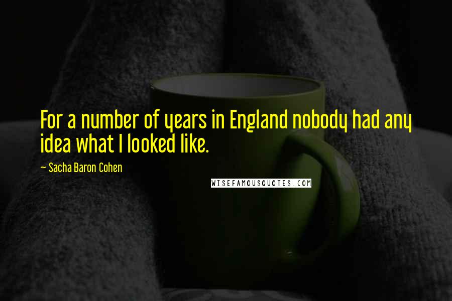 Sacha Baron Cohen Quotes: For a number of years in England nobody had any idea what I looked like.