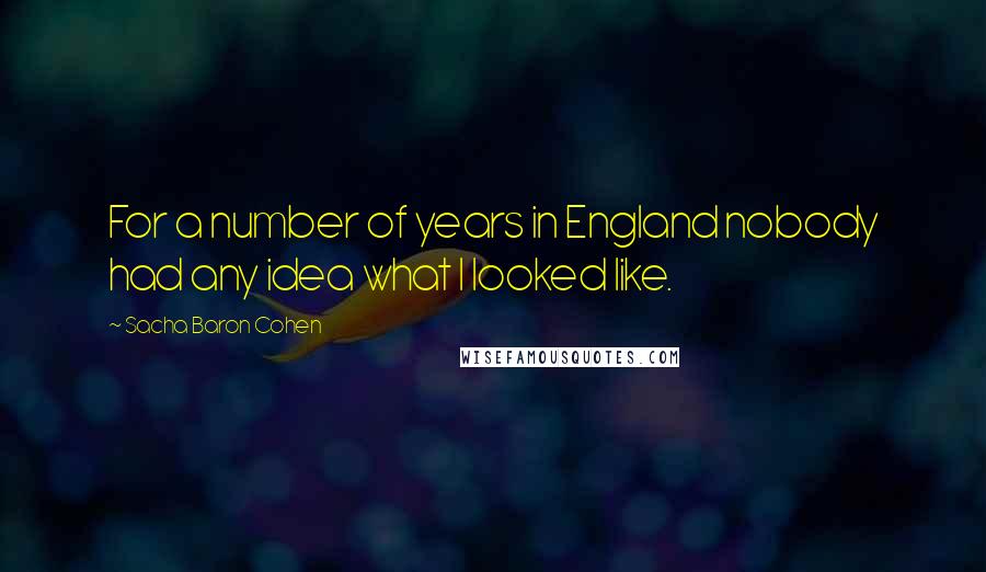 Sacha Baron Cohen Quotes: For a number of years in England nobody had any idea what I looked like.