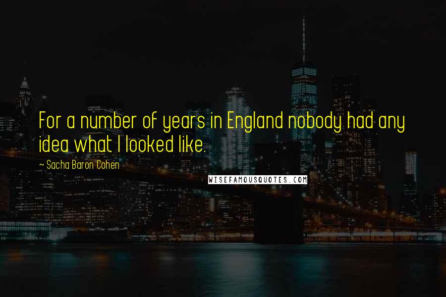 Sacha Baron Cohen Quotes: For a number of years in England nobody had any idea what I looked like.