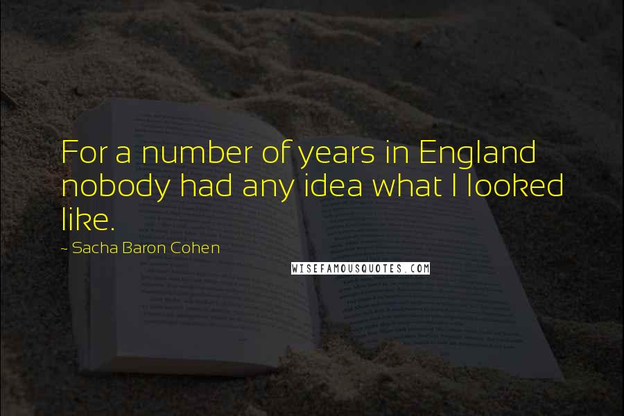 Sacha Baron Cohen Quotes: For a number of years in England nobody had any idea what I looked like.