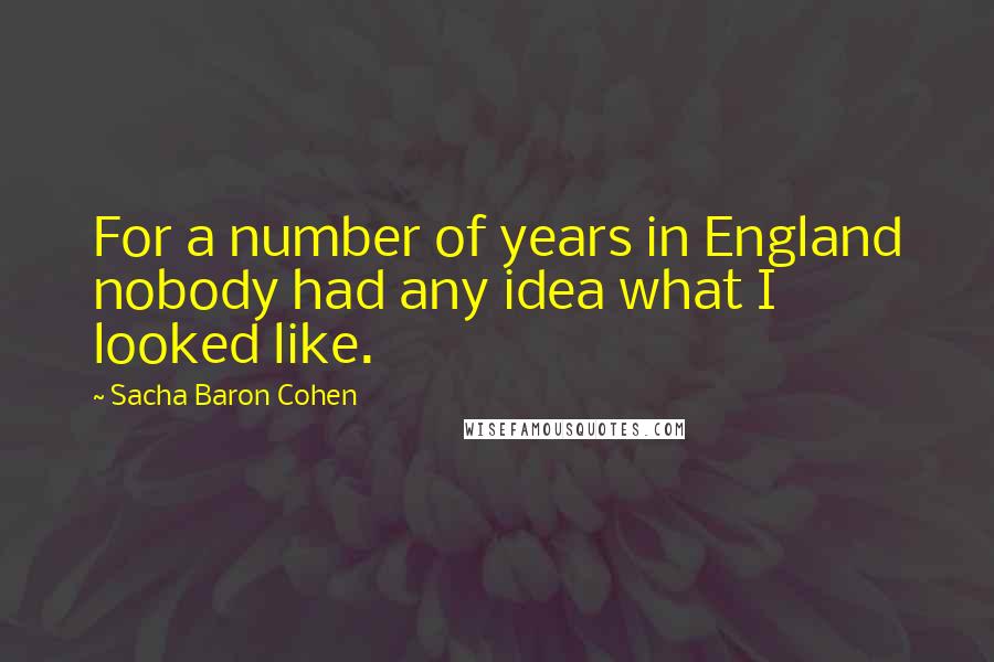 Sacha Baron Cohen Quotes: For a number of years in England nobody had any idea what I looked like.