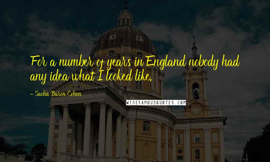 Sacha Baron Cohen Quotes: For a number of years in England nobody had any idea what I looked like.