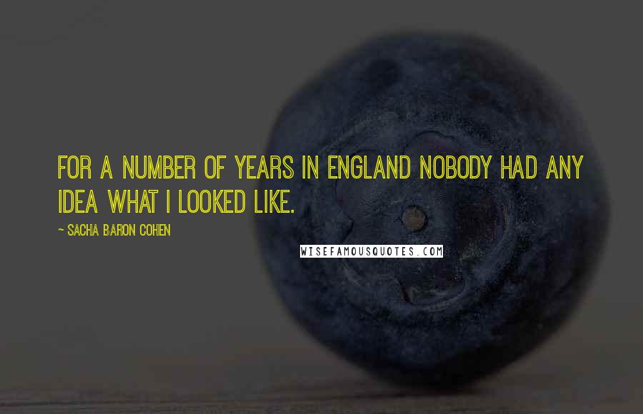 Sacha Baron Cohen Quotes: For a number of years in England nobody had any idea what I looked like.