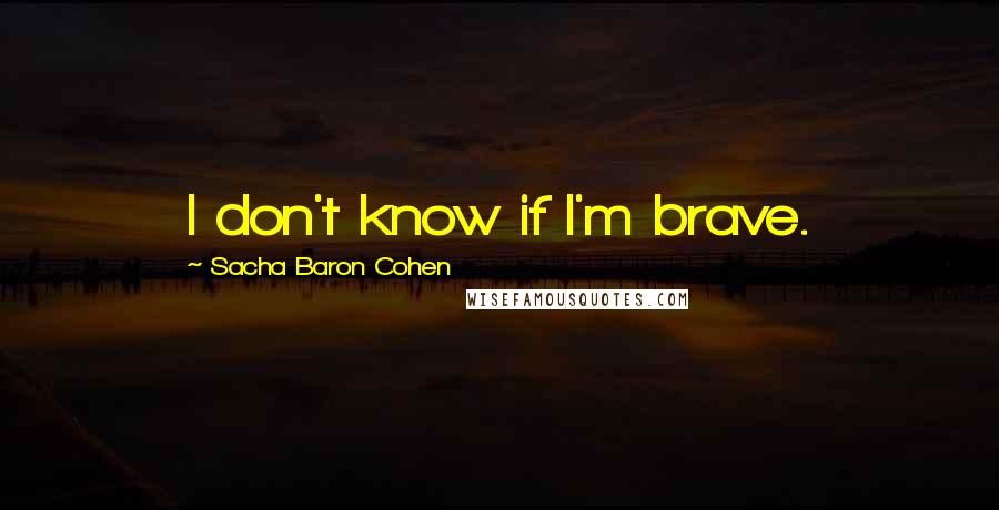 Sacha Baron Cohen Quotes: I don't know if I'm brave.