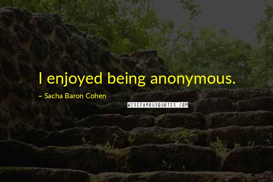 Sacha Baron Cohen Quotes: I enjoyed being anonymous.