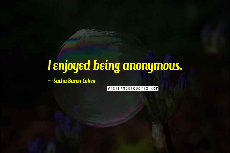 Sacha Baron Cohen Quotes: I enjoyed being anonymous.