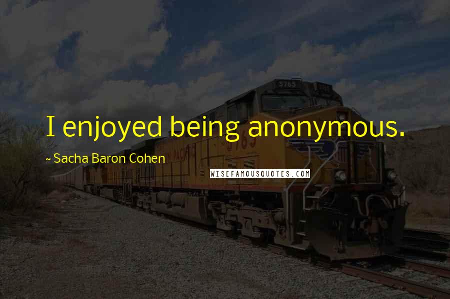 Sacha Baron Cohen Quotes: I enjoyed being anonymous.