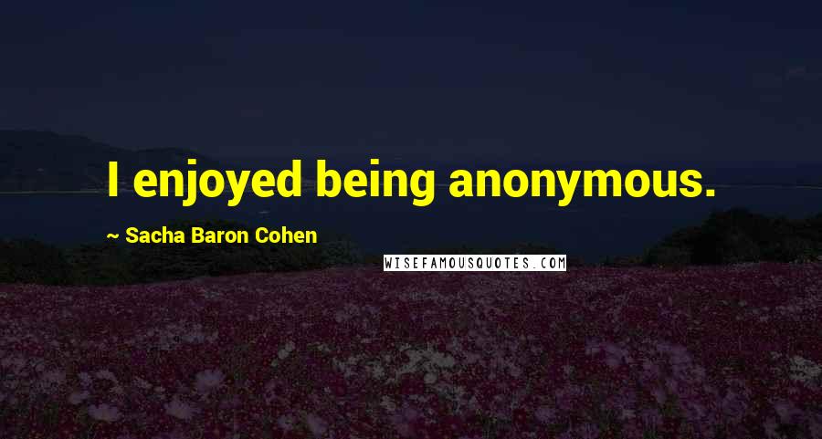 Sacha Baron Cohen Quotes: I enjoyed being anonymous.