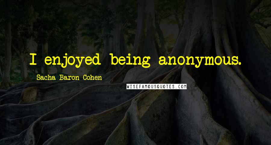 Sacha Baron Cohen Quotes: I enjoyed being anonymous.