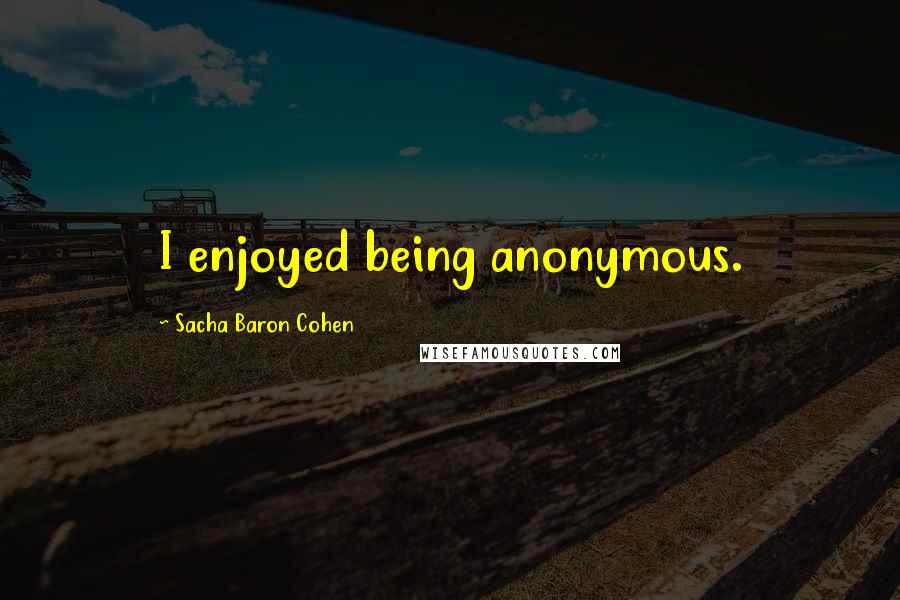 Sacha Baron Cohen Quotes: I enjoyed being anonymous.