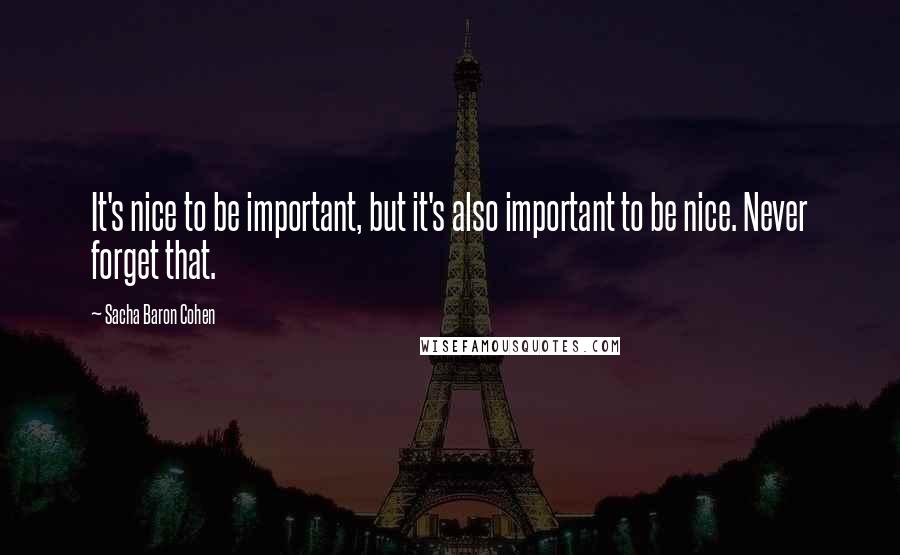Sacha Baron Cohen Quotes: It's nice to be important, but it's also important to be nice. Never forget that.