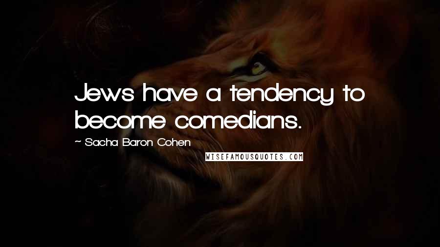 Sacha Baron Cohen Quotes: Jews have a tendency to become comedians.