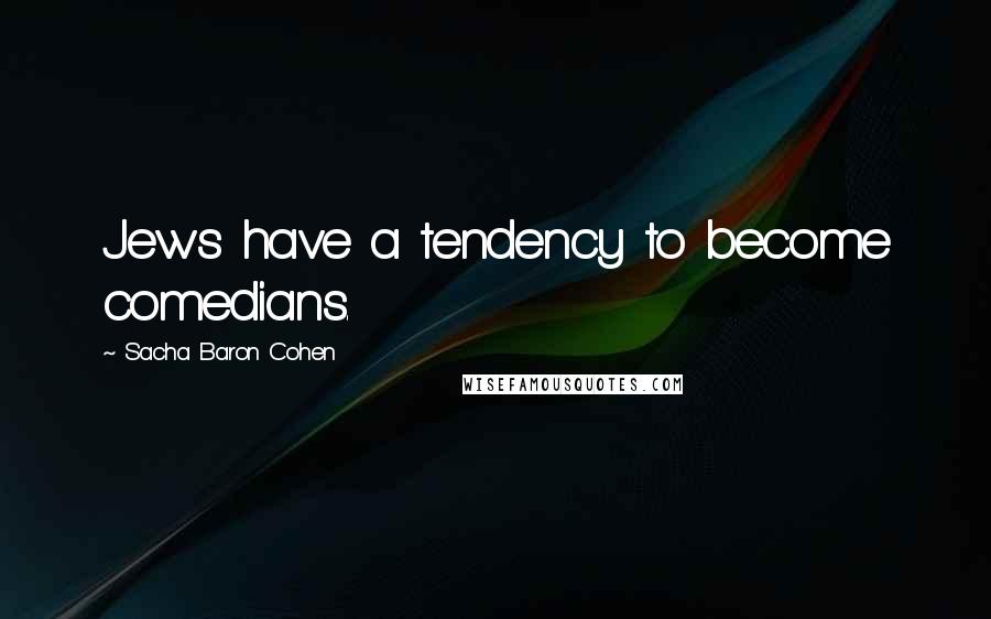 Sacha Baron Cohen Quotes: Jews have a tendency to become comedians.